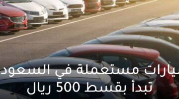 سيارات مستعملة في السعودية بحالة جيدة تبدأ بقسط 500 ريال